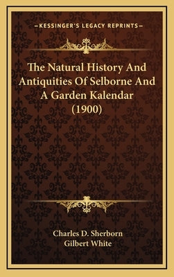 The Natural History And Antiquities Of Selborne And A Garden Kalendar (1900) by Sherborn, Charles D.