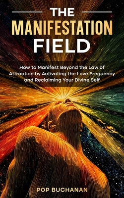 The Manifestation Field: How to Manifest Beyond the Law of Attraction by Activating the Love Frequency and Reclaiming Your Divine Self by Buchanan, Pop