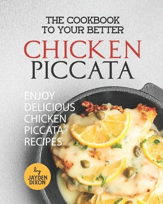 The Cookbook to Your Better Chicken Piccata: Enjoy Delicious Chicken Piccata Recipes by Dixon, Jayden