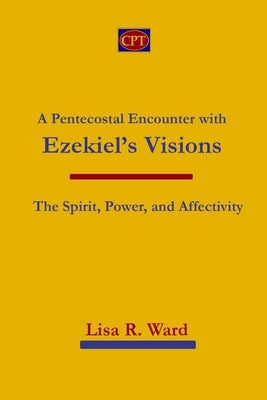 A Pentecostal Encounter with Ezekiel's Visions: The Spirit, Power, and Affectivity by Ward, Lisa R.