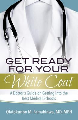 Get Ready for Your White Coat: A Doctor's Guide on Getting into the Best Medical Schools by Famakinwa, Olatokunbo M.
