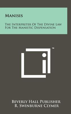 Manisis: The Interpreter Of The Divine Law For The Manistic Dispensation by Beverly Hall Publisher