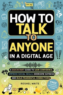 How to Talk to Anyone in a Digital Age: A Quickstart Guide to Gain Confidence, Improve Social Skills, Overcome Shyness and Build Meaningful Connection by Waite, Roshel