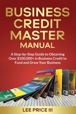 Business Credit Master Manual: A Step-by-Step Guide to Obtaining Over $100k+ in Business Credit to Fund and Grow Your Business by Price, Lee, III