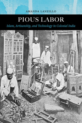 Pious Labor: Islam, Artisanship, and Technology in Colonial India Volume 5 by Lanzillo, Amanda