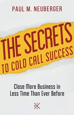The Secrets to Cold Call Success: Close More Business in Less Time Than Ever Before by Neuberger, Paul M.