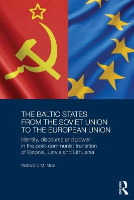 The Baltic States from the Soviet Union to the European Union: Identity, Discourse and Power in the Post-Communist Transition of Estonia, Latvia and L by Mole, Richard