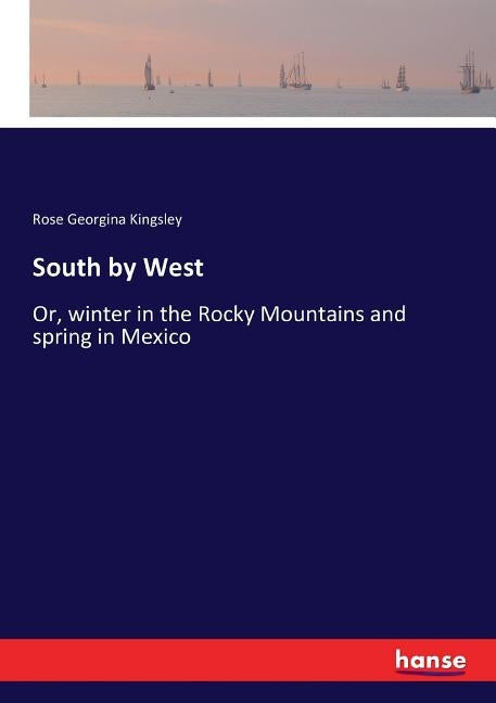 South by West: Or, winter in the Rocky Mountains and spring in Mexico by Kingsley, Rose Georgina