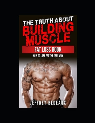 The Truth About Building Muscle Fat Loss Book: How to Lose Fat the Easy Way by Bedeaux, Jeffrey