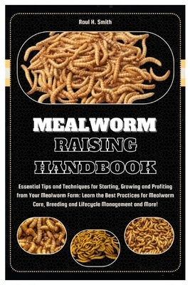 Mealworm Raising Handbook: Essential Tips & Techniques for Starting, Growing & Profiting from Your Mealworm Farm: Learn the Best Practices for Me by H. Smith, Raul