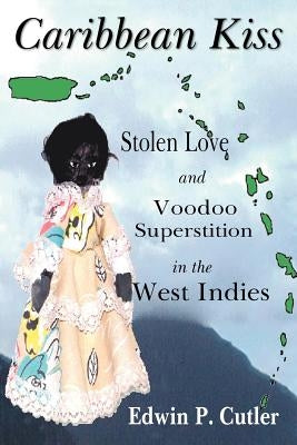Caribbean Kiss: Stolen Love and Voodoo Superstition in the West Indies by Cutler, Edwin P.