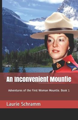 An Inconvenient Mountie: Adventures of the First Woman Mountie. Book 1 by Schramm, Laurie