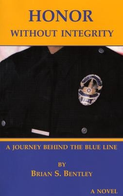 Honor Without Integrity: A Journey Behind the Thin Blue Line by Bentley, Brian S.