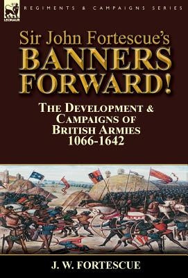 Sir John Fortescue's Banners Forward!-The Development & Campaigns of British Armies 1066-1642 by Fortescue, J. W.