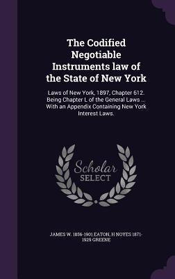 The Codified Negotiable Instruments law of the State of New York: Laws of New York, 1897, Chapter 612. Being Chapter L of the General Laws ... With an by Eaton, James W. 1856-1901