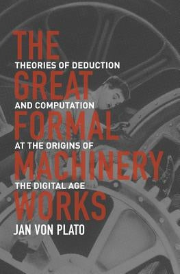 The Great Formal Machinery Works: Theories of Deduction and Computation at the Origins of the Digital Age by Von Plato, Jan