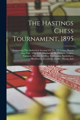 The Hastings Chess Tournament, 1895: Containing The Authorised Account Of The 230 Games Played Aug.-sept. 1895 With Annotations By Pillsbury, Lasker, by Anonymous
