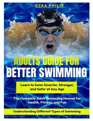 Adults Guide for Better Swimming: The Complete Adult Swimming Manual for Health, Fitness, and Fun by Philip, Ezre