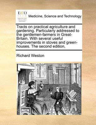 Tracts on Practical Agriculture and Gardening. Particularly Addressed to the Gentlemen-Farmers in Great-Britain. with Several Useful Improvements in S by Weston, Richard