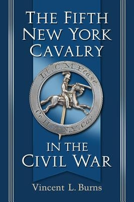 The Fifth New York Cavalry in the Civil War by Burns, Vincent L.