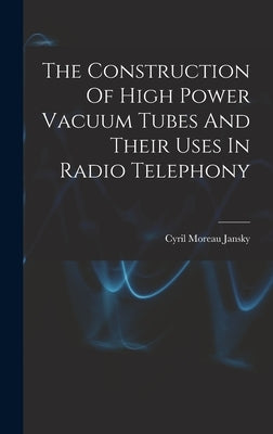 The Construction Of High Power Vacuum Tubes And Their Uses In Radio Telephony by Jansky, Cyril Moreau