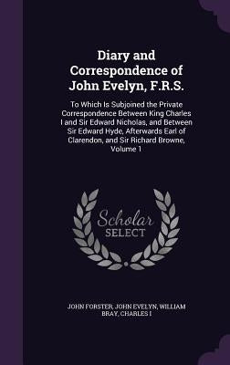 Diary and Correspondence of John Evelyn, F.R.S.: To Which Is Subjoined the Private Correspondence Between King Charles I and Sir Edward Nicholas, and by Forster, John