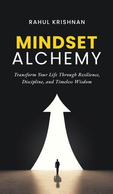 Mindset Alchemy: Transform Your Life Through Resilience, Discipline, and Timeless Wisdom by Rahul Krishnan