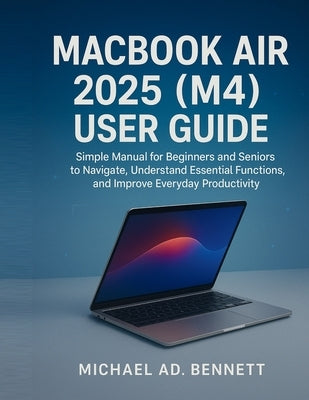 Macbook Air 2025 (M4) User Guide: Simple Manual for Beginners and Seniors to Navigate, Understand Essential Functions, and Improve Everyday Productivi by Bennett, Michael Ad