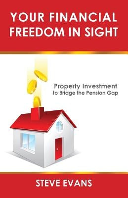 Your Financial Freedom in Sight: Property Investment to Bridge the Pension Gap by Evans, Steve
