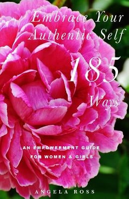 Embrace Your Authentic Self 185 Ways: An Empowerment Guide For Women & Girls by Ross, Angela