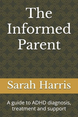 The Informed Parent: A guide to ADHD diagnosis, treatment and support by Harris, Sarah