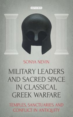 Military Leaders and Sacred Space in Classical Greek Warfare: Temples, Sanctuaries and Conflict in Antiquity by Nevin, Sonya