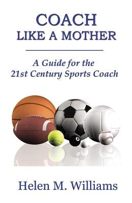 Coach Like A Mother 2nd Edition: A Guide For The 21st Century Sports Coach by Williams, Helen M.