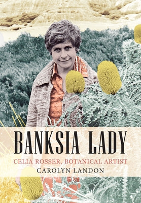 Banksia Lady: Celia Rosser, Botanical Artist by Landon, Carolyn