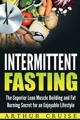 Intermittent Fasting: The Superior Lean Muscle Building and Fat Burning Secret for an Enjoyable Lifestyle by Cruise, Arthur