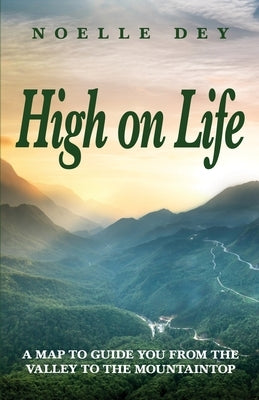 High on Life: A map to guide you from the valley to the mountaintop by Dey, Noelle