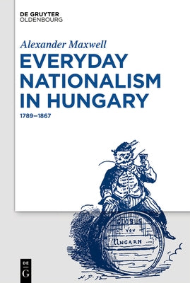 Everyday Nationalism in Hungary: 1789 - 1867 by Maxwell, Alexander