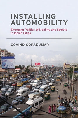 Installing Automobility: Emerging Politics of Mobility and Streets in Indian Cities by Gopakumar, Govind