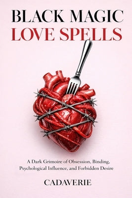 Black Magic Love Spells: A Dark Grimoire of Obsession, Binding, Psychological Influence, and Forbidden Desire by Cadaverie