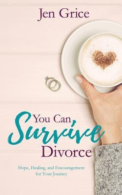 You Can Survive Divorce: Hope, Healing, and Encouragement for Your Journey by Grice, Jen