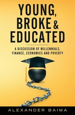 Young, Broke, and Educated: A Discussion of Millennials, Finance, Economics and Poverty by Baima, Alexander