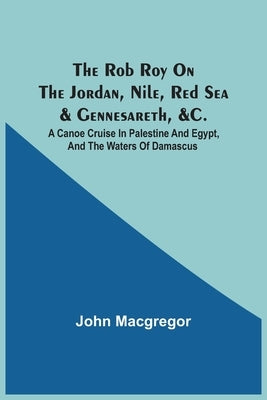The Rob Roy On The Jordan, Nile, Red Sea & Gennesareth, &C.: A Canoe Cruise In Palestine And Egypt, And The Waters Of Damascus by MacGregor, John
