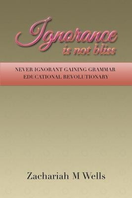 Ignorance Is Not Bliss: Never Ignorant Gaining Grammar Educational Revolutionary by Wells, Zachariah M.