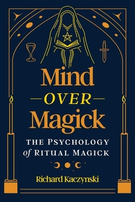 Mind Over Magick: The Psychology of Ritual Magick by Kaczynski, Richard