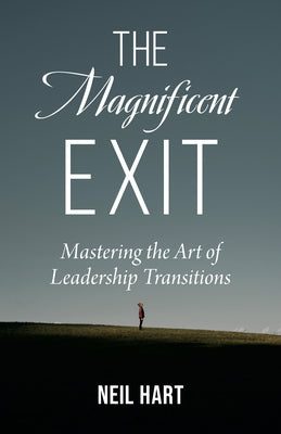 The Magnificent Exit: Mastering the Art of Leadership Transitions by Hart, Neil