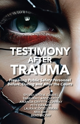 Testimony After Trauma: Preparing Public Safety Personnel Before, During and After the Courts by Gravel, Sylvio (Syd) a.
