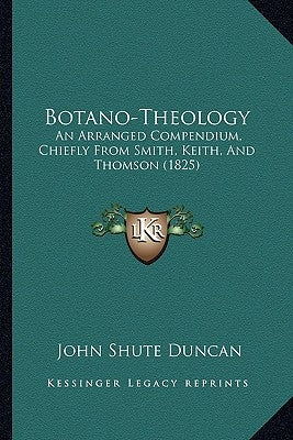 Botano-Theology: An Arranged Compendium, Chiefly From Smith, Keith, And Thomson (1825) by Duncan, John Shute