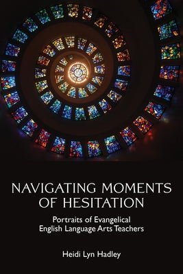 Navigating Moments of Hesitation: Portraits of Evangelical English Language Arts Teachers by Hadley, Heidi Lyn
