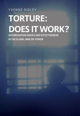 Torture - Does it Work ? Interrogation issues and effectiveness in the Global War on Terror by Ridley, Yvonne