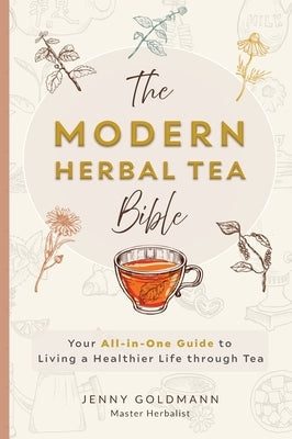 The Modern Herbal Tea Bible: The Essential Herbal Tea Guide Book: Over 100 Recipes & Remedies for Beginners by Goldmann, Jenny